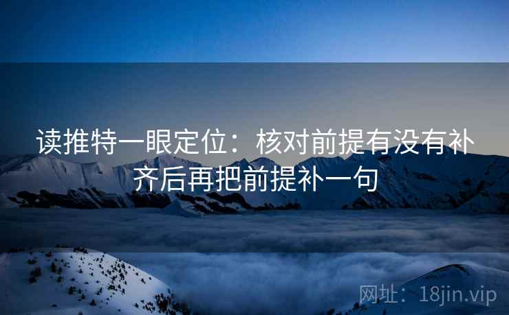 读推特一眼定位:核对前提有没有补齐后再把前提补一句 读推特一眼定位:核对前提有没有补齐后再把前提补一句