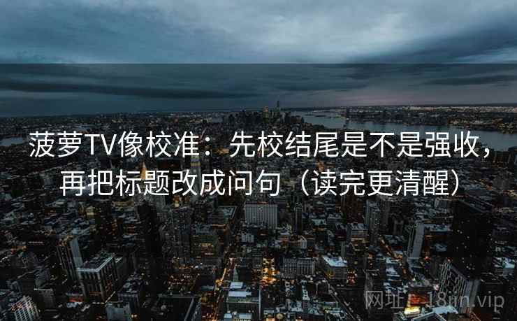 菠萝TV像校准：先校结尾是不是强收，再把标题改成问句（读完更清醒）