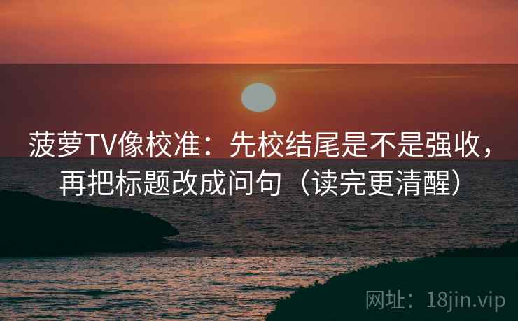 菠萝TV像校准：先校结尾是不是强收，再把标题改成问句（读完更清醒）