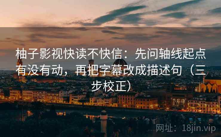 柚子影视快读不快信:先问轴线起点有没有动,再把字幕改成描述句(三步校正) 柚子影视快读不快信:先问轴线起点有没有动,再把字幕改成描述句(三步校正)