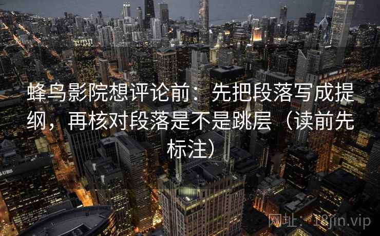 蜂鸟影院想评论前：先把段落写成提纲，再核对段落是不是跳层（读前先标注）