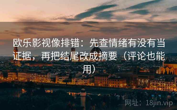 欧乐影视像排错:先查情绪有没有当证据,再把结尾改成摘要(评论也能用) 欧乐影视像排错:先查情绪有没有当证据,再把结尾改成摘要(评论也能用)