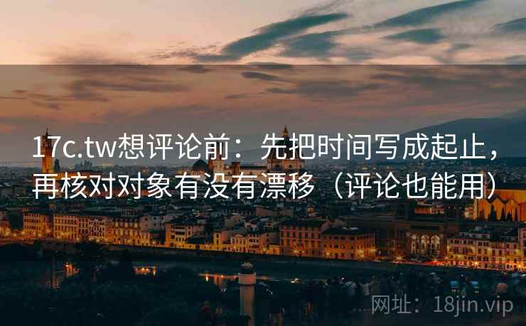 17c.tw想评论前:先把时间写成起止,再核对对象有没有漂移(评论也能用) 17c.tw想评论前:先把时间写成起止,再核对对象有没有漂移(评论也能用)