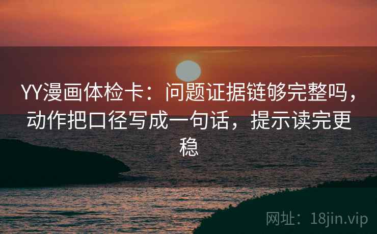 YY漫画体检卡:问题证据链够完整吗,动作把口径写成一句话,提示读完更稳 YY漫画体检卡:问题证据链够完整吗,动作把口径写成一句话,提示读完更稳