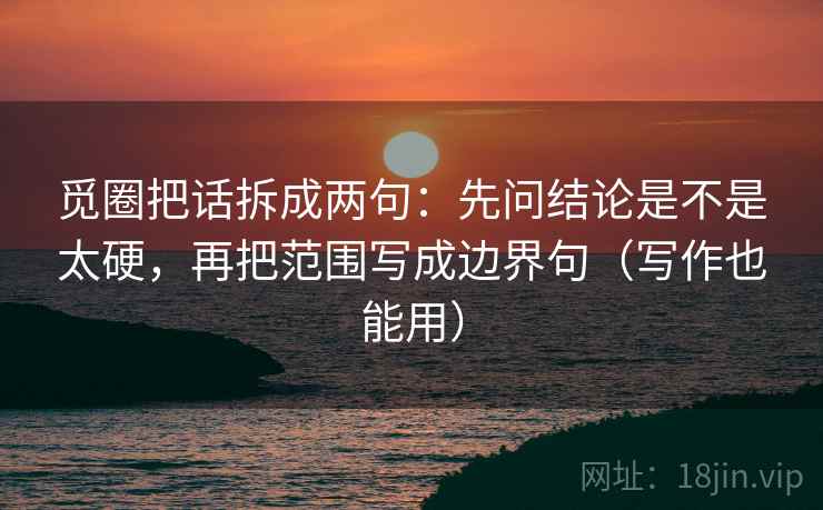 觅圈把话拆成两句:先问结论是不是太硬,再把范围写成边界句(写作也能用) 觅圈把话拆成两句:先问结论是不是太硬,再把范围写成边界句(写作也能用)
