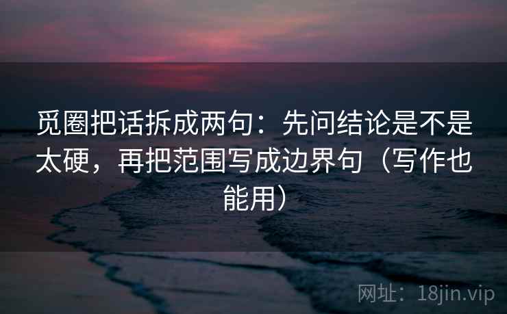 觅圈把话拆成两句：先问结论是不是太硬，再把范围写成边界句（写作也能用）