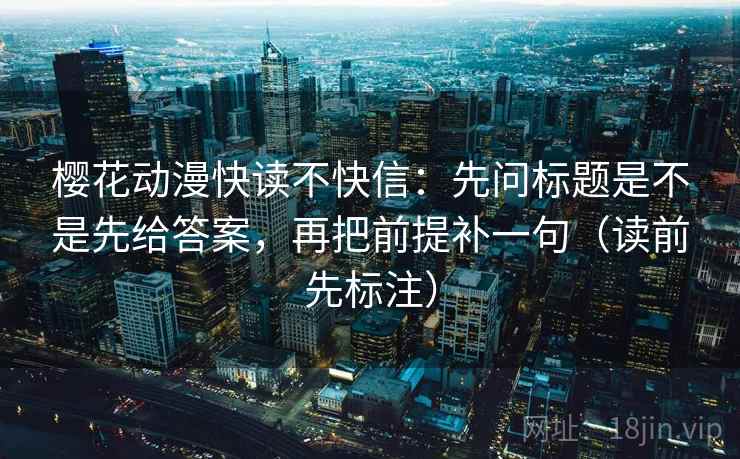樱花动漫快读不快信：先问标题是不是先给答案，再把前提补一句（读前先标注）