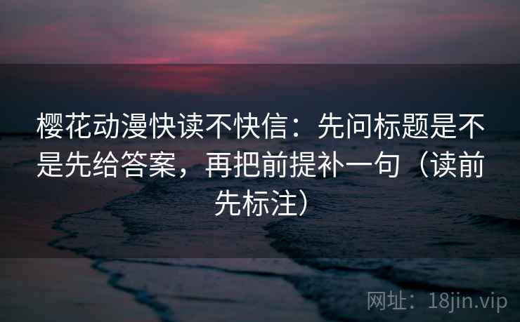 樱花动漫快读不快信:先问标题是不是先给答案,再把前提补一句(读前先标注) 樱花动漫快读不快信:先问标题是不是先给答案,再把前提补一句(读前先标注)
