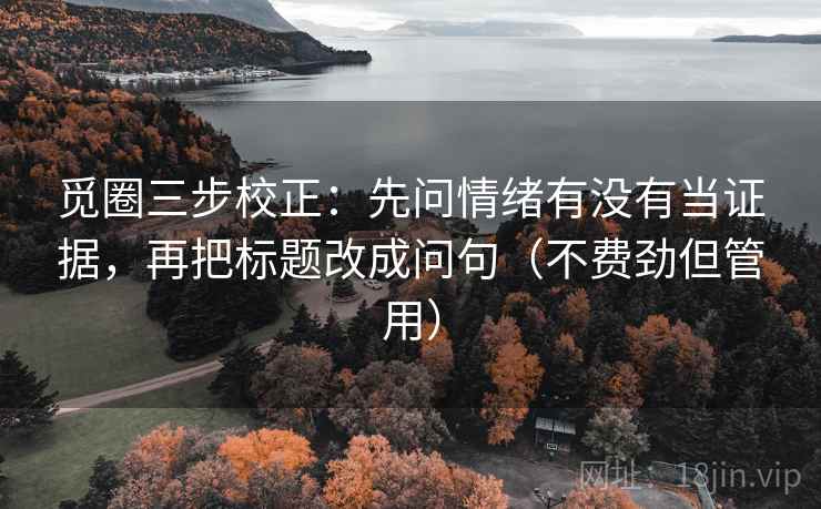 觅圈三步校正：先问情绪有没有当证据，再把标题改成问句（不费劲但管用）