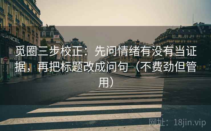 觅圈三步校正：先问情绪有没有当证据，再把标题改成问句（不费劲但管用）
