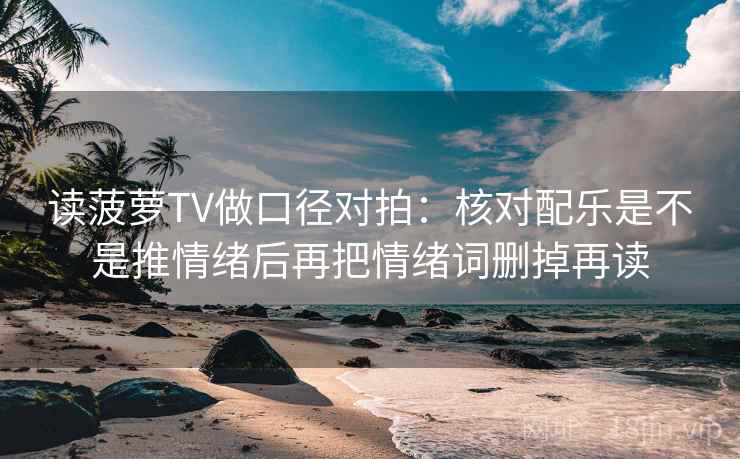 读菠萝TV做口径对拍:核对配乐是不是推情绪后再把情绪词删掉再读 读菠萝TV做口径对拍:核对配乐是不是推情绪后再把情绪词删掉再读