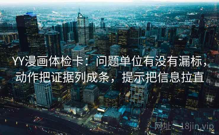 YY漫画体检卡：问题单位有没有漏标，动作把证据列成条，提示把信息拉直