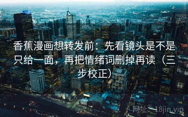 香蕉漫画想转发前:先看镜头是不是只给一面,再把情绪词删掉再读(三步校正) 香蕉漫画想转发前:先看镜头是不是只给一面,再把情绪词删掉再读(三步校正)