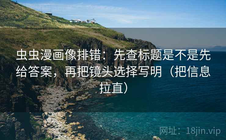 虫虫漫画像排错:先查标题是不是先给答案,再把镜头选择写明(把信息拉直) 虫虫漫画像排错:先查标题是不是先给答案,再把镜头选择写明(把信息拉直)