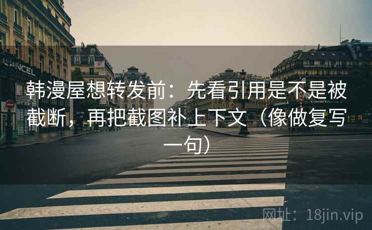 韩漫屋想转发前:先看引用是不是被截断,再把截图补上下文(像做复写一句) 韩漫屋想转发前:先看引用是不是被截断,再把截图补上下文(像做复写一句)