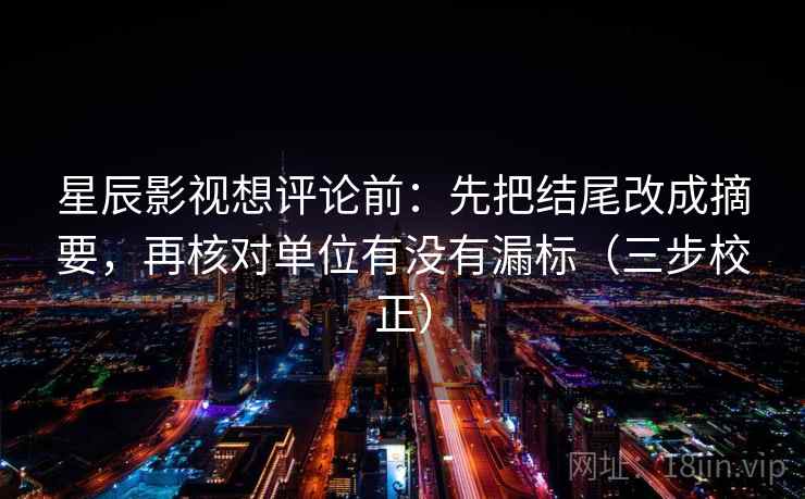 星辰影视想评论前:先把结尾改成摘要,再核对单位有没有漏标(三步校正) 星辰影视想评论前:先把结尾改成摘要,再核对单位有没有漏标(三步校正)