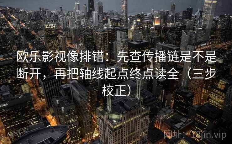 欧乐影视像排错:先查传播链是不是断开,再把轴线起点终点读全(三步校正) 欧乐影视像排错:先查传播链是不是断开,再把轴线起点终点读全(三步校正)