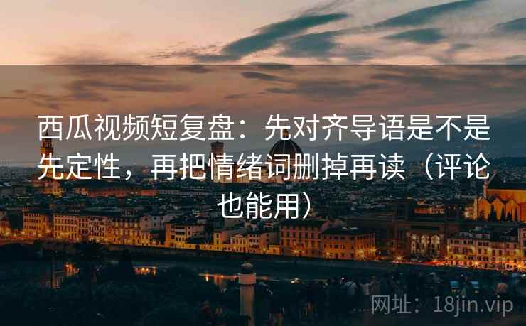 西瓜视频短复盘:先对齐导语是不是先定性,再把情绪词删掉再读(评论也能用) 西瓜视频短复盘:先对齐导语是不是先定性,再把情绪词删掉再读(评论也能用)