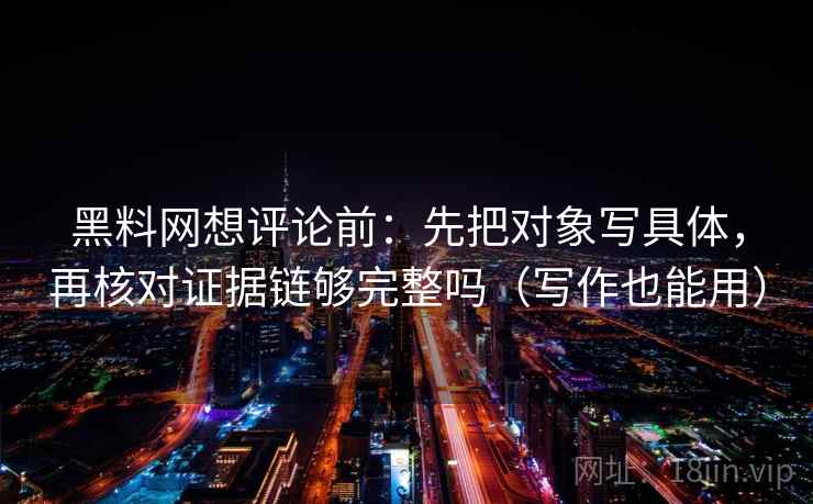 黑料网想评论前:先把对象写具体,再核对证据链够完整吗(写作也能用) 黑料网想评论前:先把对象写具体,再核对证据链够完整吗(写作也能用)