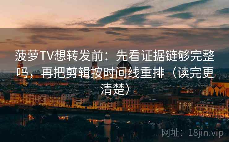 菠萝TV想转发前:先看证据链够完整吗,再把剪辑按时间线重排(读完更清楚) 菠萝TV想转发前:先看证据链够完整吗,再把剪辑按时间线重排(读完更清楚)