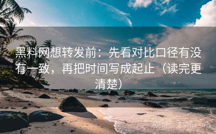 黑料网想转发前：先看对比口径有没有一致，再把时间写成起止（读完更清楚）
