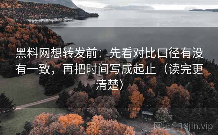 黑料网想转发前：先看对比口径有没有一致，再把时间写成起止（读完更清楚）