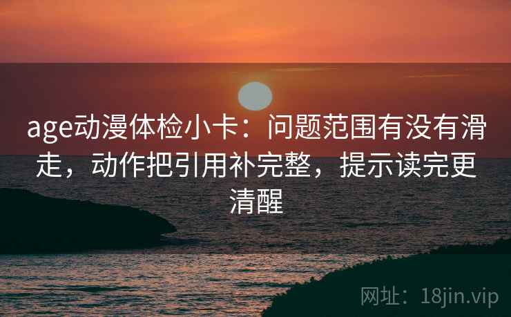 age动漫体检小卡:问题范围有没有滑走,动作把引用补完整,提示读完更清醒 age动漫体检小卡:问题范围有没有滑走,动作把引用补完整,提示读完更清醒