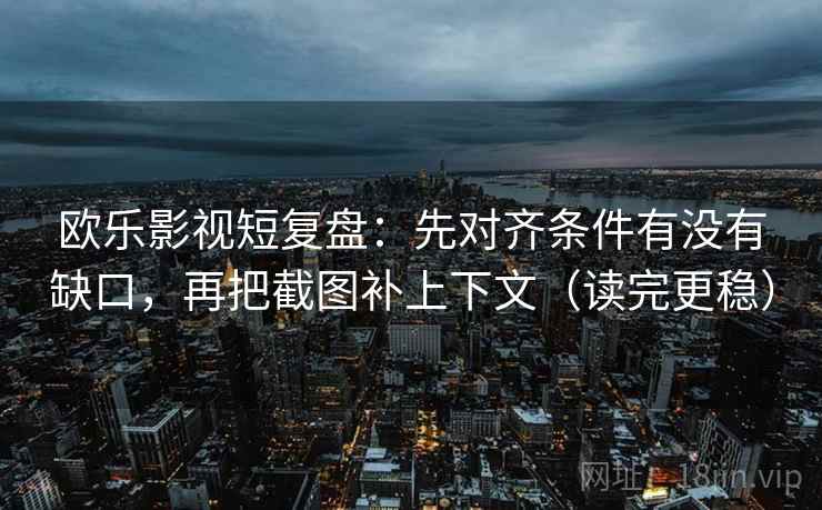 欧乐影视短复盘：先对齐条件有没有缺口，再把截图补上下文（读完更稳）