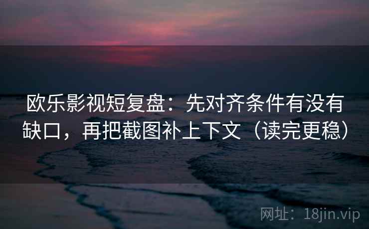 欧乐影视短复盘：先对齐条件有没有缺口，再把截图补上下文（读完更稳）