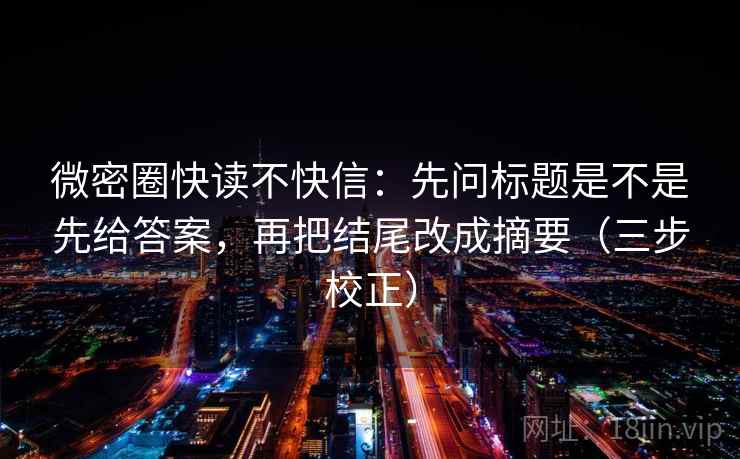 微密圈快读不快信:先问标题是不是先给答案,再把结尾改成摘要(三步校正) 微密圈快读不快信:先问标题是不是先给答案,再把结尾改成摘要(三步校正)