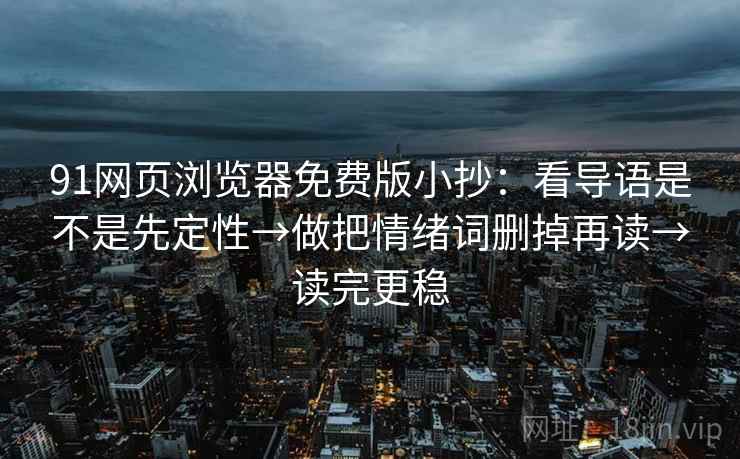 91网页浏览器免费版小抄：看导语是不是先定性→做把情绪词删掉再读→读完更稳