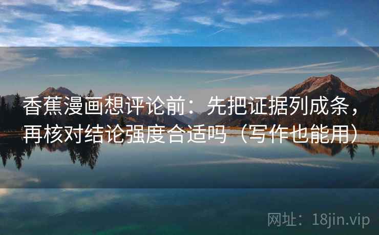 香蕉漫画想评论前：先把证据列成条，再核对结论强度合适吗（写作也能用）