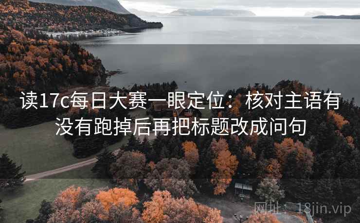 读17c每日大赛一眼定位:核对主语有没有跑掉后再把标题改成问句 读17c每日大赛一眼定位:核对主语有没有跑掉后再把标题改成问句