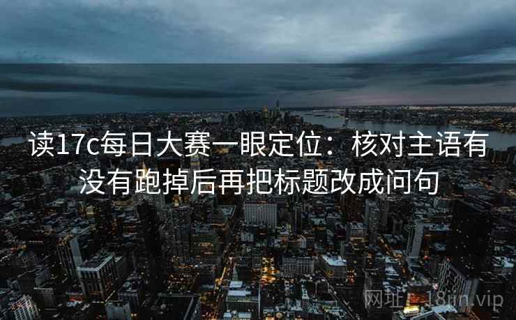 读17c每日大赛一眼定位：核对主语有没有跑掉后再把标题改成问句
