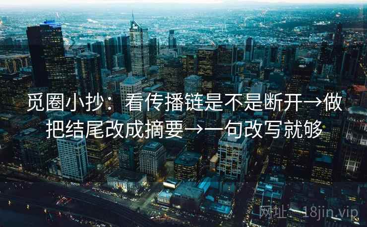 觅圈小抄:看传播链是不是断开→做把结尾改成摘要→一句改写就够 觅圈小抄:看传播链是不是断开→做把结尾改成摘要→一句改写就够