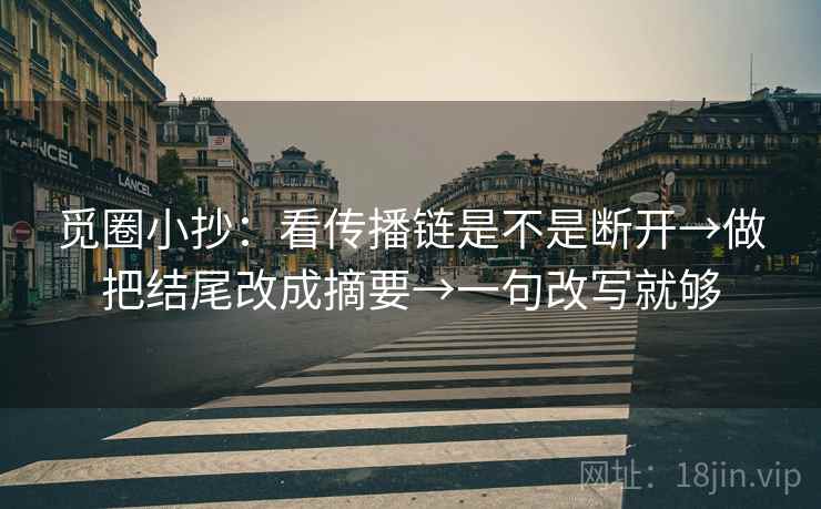 觅圈小抄：看传播链是不是断开→做把结尾改成摘要→一句改写就够