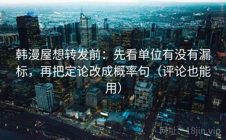 韩漫屋想转发前:先看单位有没有漏标,再把定论改成概率句(评论也能用) 韩漫屋想转发前:先看单位有没有漏标,再把定论改成概率句(评论也能用)
