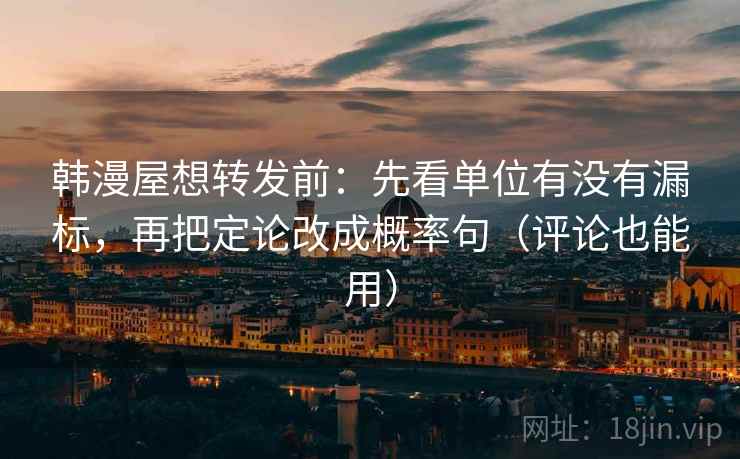 韩漫屋想转发前：先看单位有没有漏标，再把定论改成概率句（评论也能用）