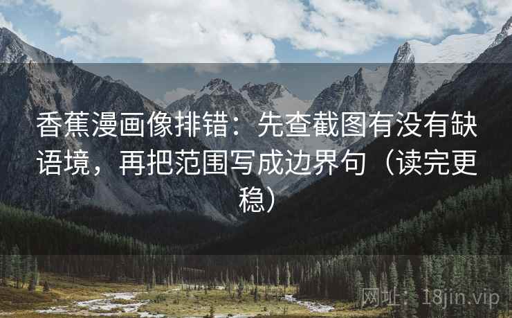 香蕉漫画像排错：先查截图有没有缺语境，再把范围写成边界句（读完更稳）