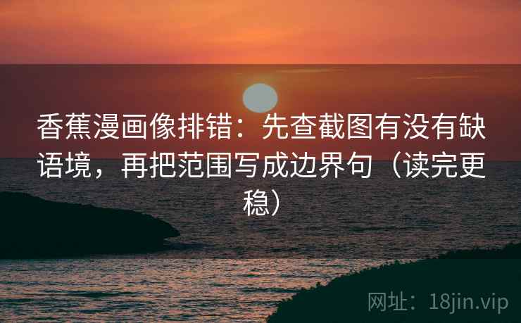 香蕉漫画像排错：先查截图有没有缺语境，再把范围写成边界句（读完更稳）