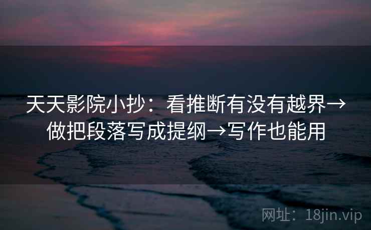 天天影院小抄：看推断有没有越界→做把段落写成提纲→写作也能用