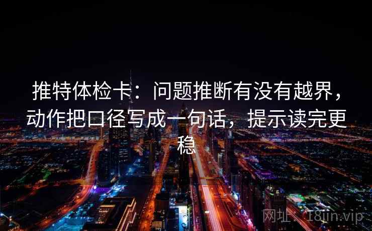 推特体检卡:问题推断有没有越界,动作把口径写成一句话,提示读完更稳 推特体检卡:问题推断有没有越界,动作把口径写成一句话,提示读完更稳
