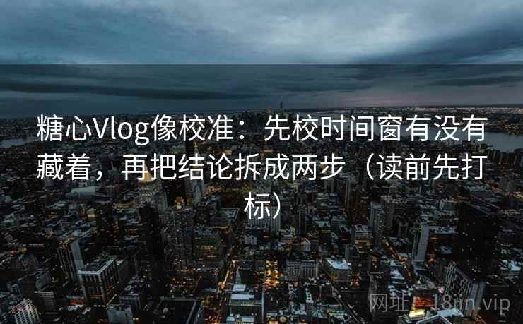 糖心Vlog像校准：先校时间窗有没有藏着，再把结论拆成两步（读前先打标）