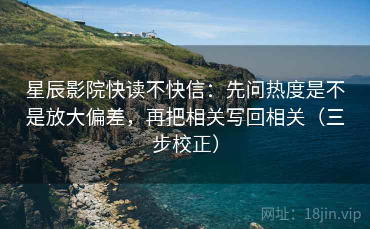 星辰影院快读不快信：先问热度是不是放大偏差，再把相关写回相关（三步校正）